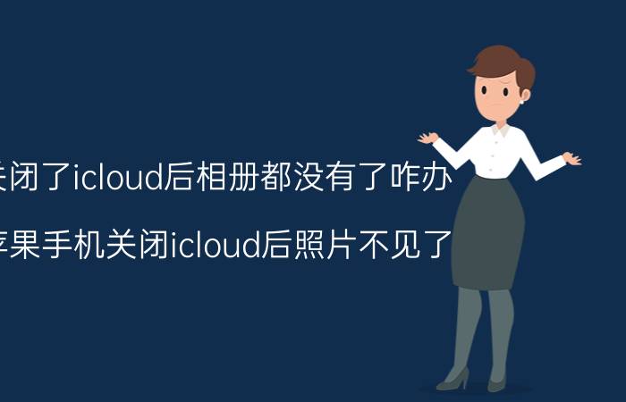 关闭了icloud后相册都没有了咋办 苹果手机关闭icloud后照片不见了？